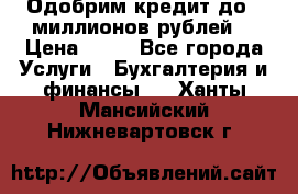 Одобрим кредит до 3 миллионов рублей. › Цена ­ 15 - Все города Услуги » Бухгалтерия и финансы   . Ханты-Мансийский,Нижневартовск г.